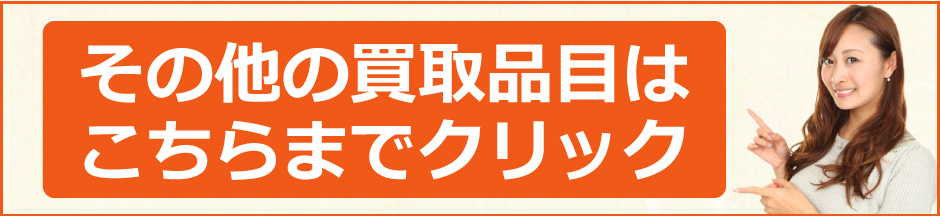 その他の買取品目はこちらまでクリック